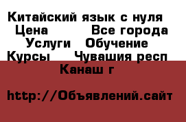 Китайский язык с нуля. › Цена ­ 750 - Все города Услуги » Обучение. Курсы   . Чувашия респ.,Канаш г.